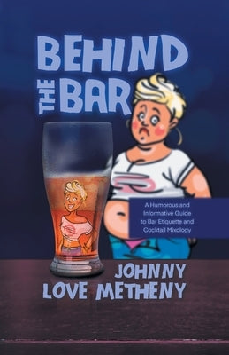 Behind the Bar: A Humorous and Informative Guide to Bar Etiquette and Cocktail Mixology by Johnny Love Metheny