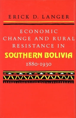 Economic Change and Rural Resistance in Southern Bolivia, 1880-1930 by Langer, Erick D.