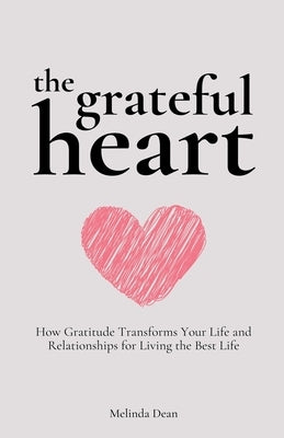The Grateful Heart: How Gratitude Transforms Your Life and Relationships for Living the Best Life by Dean, Melinda