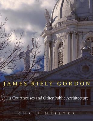 James Riely Gordon: His Courthouses and Other Public Architecture by Meister, Chris