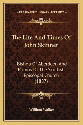 The Life And Times Of John Skinner: Bishop Of Aberdeen And Primus Of The Scottish Episcopal Church (1887) by Walker, William