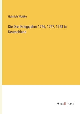 Die Drei Kriegsjahre 1756, 1757, 1758 in Deutschland by Wuttke, Heinrich