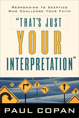 That's Just Your Interpretation: Responding to Skeptics Who Challenge Your Faith by Copan, Paul