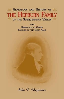 Genealogy and History of the Hepburn Family of the Susquehanna Valley, with Reference to Other Families of the Same Name by Meginnes, John F.