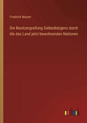 Die Besitzergreifung Siebenbürgens durch die das Land jetzt bewohnenden Nationen by Maurer, Friedrich