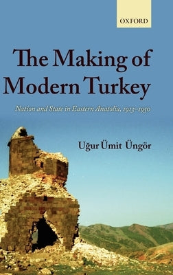 The Making of Modern Turkey: Nation and State in Eastern Anatolia, 1913-1950 by Ungor, Ugur Umit