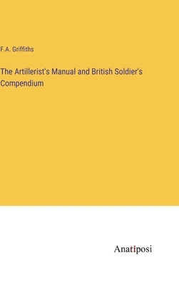 The Artillerist's Manual and British Soldier's Compendium by Griffiths, F. A.
