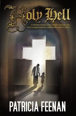 Holy Hell: A Catholic Family's Story of Faith, Betrayal, Pain and Courage Bringing a Paedophile Priest to Justice by Feenan, Patricia