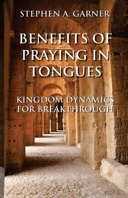 Benefits of Praying in Tongues: Kingdom Dynamics for Breakthrough by Garner, Stephen a.