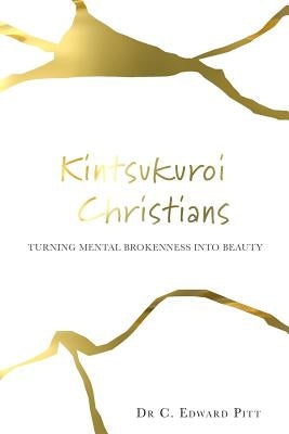 Kintsukuroi Christians: Turning Mental Brokenness Into Beauty by Pitt, C. Edward