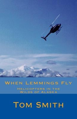 When Lemmings Fly: Helicopters in the Wilds of Alaska by Smith, Thomas L.