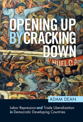 Opening Up by Cracking Down: Labor Repression and Trade Liberalization in Democratic Developing Countries by Dean, Adam