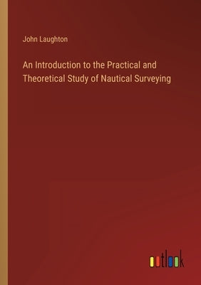 An Introduction to the Practical and Theoretical Study of Nautical Surveying by Laughton, John