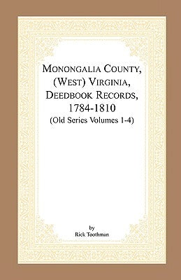 Monongalia County, (West) Virginia, Deed Book Records, 1784-1810 (Old Series Volumes 1-4) by Toothman, Rick