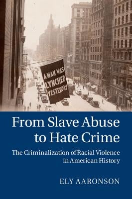 From Slave Abuse to Hate Crime: The Criminalization of Racial Violence in American History by Aaronson, Ely