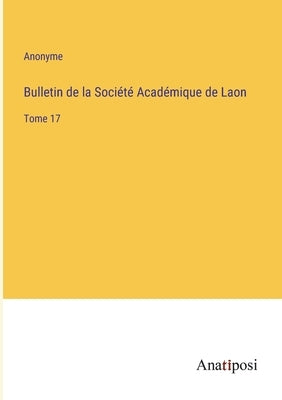 Bulletin de la Société Académique de Laon: Tome 17 by Anonyme