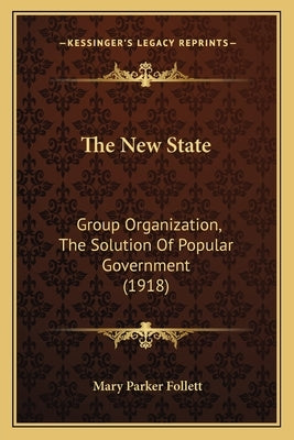 The New State: Group Organization, The Solution Of Popular Government (1918) by Follett, Mary Parker