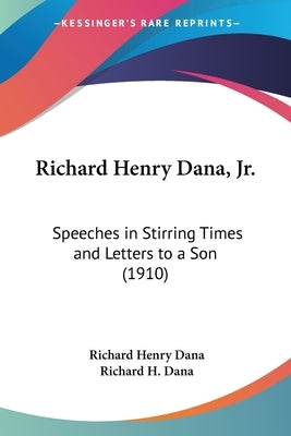 Richard Henry Dana, Jr.: Speeches in Stirring Times and Letters to a Son (1910) by Dana, Richard Henry, Jr.