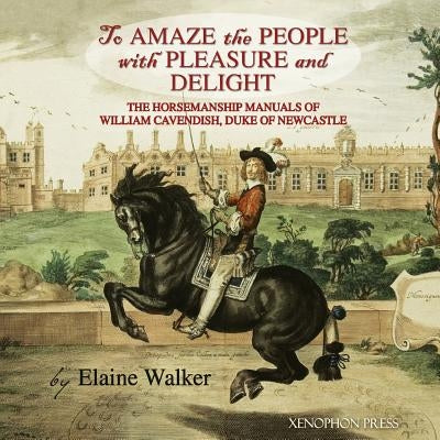 'To Amaze the People with Pleasure and Delight: The horsemanship manuals of William Cavendish, Duke of Newcastle by Walker, Elaine