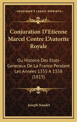 Conjuration D'Etienne Marcel Contre L'Autorite Royale: Ou Histoire Des Etats-Generaux De La France Pendant Les Annees 1355 A 1358 (1815) by Naudet, Joseph