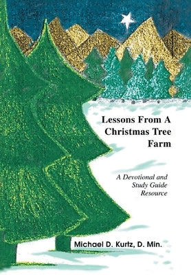 Lessons from a Christmas Tree Farm: A Devotional and Study Guide Resource by Kurtz, Michael D.