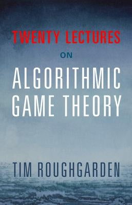 Twenty Lectures on Algorithmic Game Theory by Roughgarden, Tim