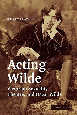 Acting Wilde: Victorian Sexuality, Theatre, and Oscar Wilde by Powell, Kerry