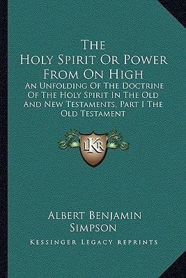 The Holy Spirit or Power from on High: An Unfolding of the Doctrine of the Holy Spirit in the Old and New Testaments, Part I the Old Testament by Simpson, Albert Benjamin