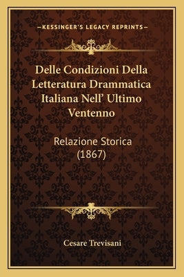 Delle Condizioni Della Letteratura Drammatica Italiana Nell' Ultimo Ventenno: Relazione Storica (1867) by Trevisani, Cesare