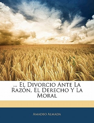 ... El Divorcio Ante La Razón, El Derecho Y La Moral by Almada, Amadeo