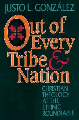 Out of Every Tribe and Nation: Christian Theology at the Ethnic Roundtable by Gonzalez, Justo L.