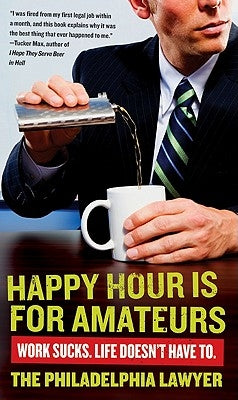 Happy Hour Is for Amateurs: Work Sucks. Life Doesn't Have To. by Philadelphia Lawyer