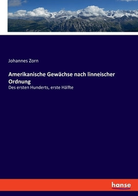 Amerikanische Gewächse nach linneischer Ordnung: Des ersten Hunderts, erste Hälfte by Zorn, Johannes