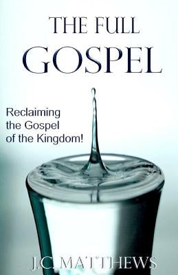 The Full Gospel: Reclaiming the Gospel of the Kingdom by Matthews, J. C.