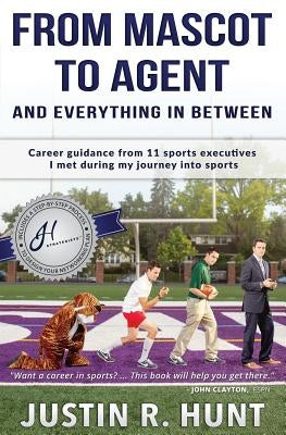 From Mascot To Agent And Everything In Between: Career guidance from 11 sports executives I met during my journey into sports by Hunt, Justin Richard
