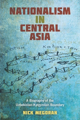 Nationalism in Central Asia: A Biography of the Uzbekistan-Kyrgyzstan Boundary by Megoran, Nick