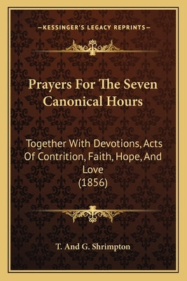 Prayers For The Seven Canonical Hours: Together With Devotions, Acts Of Contrition, Faith, Hope, And Love (1856) by T. and G. Shrimpton