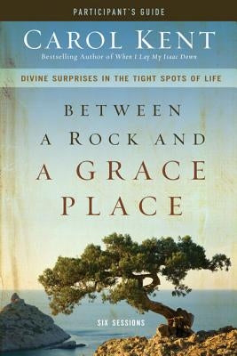 Between a Rock and a Grace Place Bible Study Participant's Guide: Divine Surprises in the Tight Spots of Life by Kent, Carol