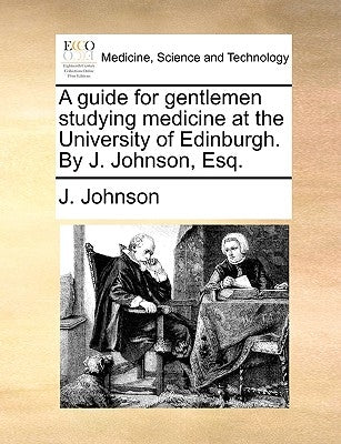 A Guide for Gentlemen Studying Medicine at the University of Edinburgh. by J. Johnson, Esq. by Johnson, J.