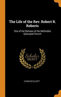 The Life of the Rev. Robert R. Roberts: One of the Bishops of the Methodist Episcopal Church by Elliott, Charles