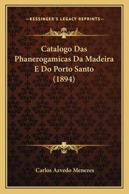 Catalogo Das Phanerogamicas Da Madeira E Do Porto Santo (1894) by Menezes, Carlos Azvedo