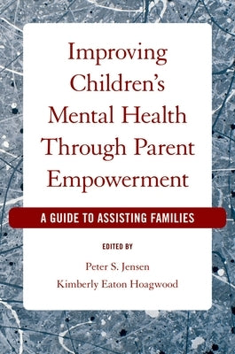 Improving Children's Mental Health Through Parent Empowerment: A Guide to Assisting Families by Jensen, Peter S.