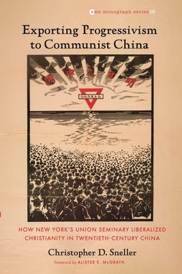Exporting Progressivism to Communist China: How New York's Union Seminary Liberalized Christianity in Twentieth-Century China by Sneller, Christopher D.