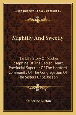 Mightily And Sweetly: The Life Story Of Mother Josephine Of The Sacred Heart, Provincial Superior Of The Hartford Community Of The Congregat by Burton, Katherine