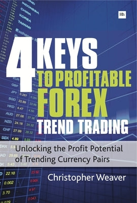 4 Keys to Profitable Forex Trend Trading: Unlocking the Profit Potential of Trending Currency Pairs by Weaver, Christopher