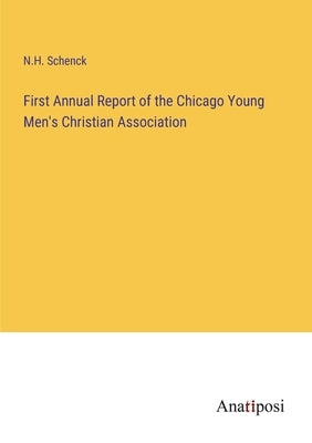 First Annual Report of the Chicago Young Men's Christian Association by Schenck, N. H.