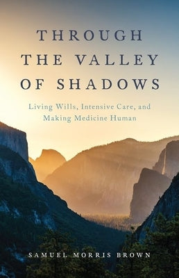 Through the Valley of Shadows: Living Wills, Intensive Care, and Making Medicine Human by Brown, Samuel Morris