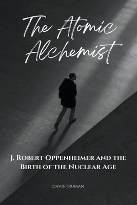 The Atomic Alchemist J. Robert Oppenheimer And The Birth of The Nuclear Age by Truman, Davis