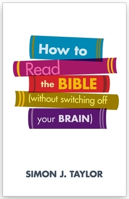 How to Read the Bible (Without Switching Off Your Brain) by Taylor, Simon J.