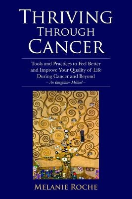 Thriving Through Cancer: Tools and Practices to Feel Better and Improve Your Quality of Life During Cancer and Beyond - An Integrative Method by Roche, Melanie